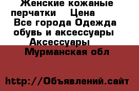 Женские кожаные перчатки. › Цена ­ 700 - Все города Одежда, обувь и аксессуары » Аксессуары   . Мурманская обл.